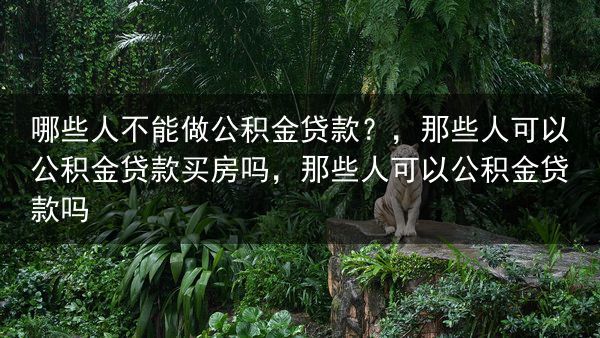 哪些人不能做公积金贷款？，那些人可以公积金贷款买房吗，那些人可以公积金贷款吗