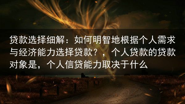 贷款选择细解：如何明智地根据个人需求与经济能力选择贷款？，个人贷款的贷款对象是，个人信贷能力取决于什···