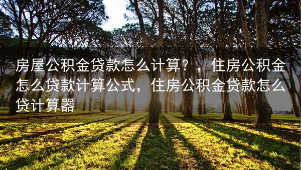 房屋公积金贷款怎么计算？，住房公积金怎么贷款计算公式，住房公积金贷款怎么贷计算器
