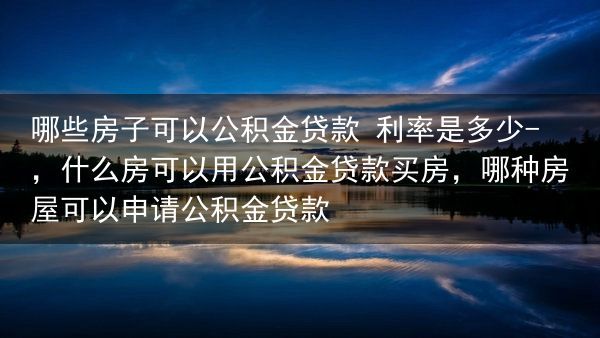 哪些房子可以公积金贷款 利率是多少?