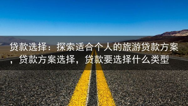 贷款选择：探索适合个人的旅游贷款方案，贷款方案选择，贷款要选择什么类型