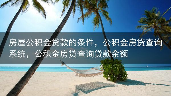 房屋公积金贷款的条件，公积金房贷查询系统，公积金房贷查询贷款余额