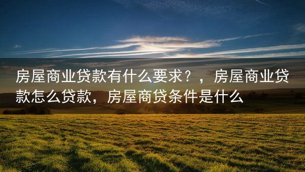 房屋商业贷款有什么要求？，房屋商业贷款怎么贷款，房屋商贷条件是什么
