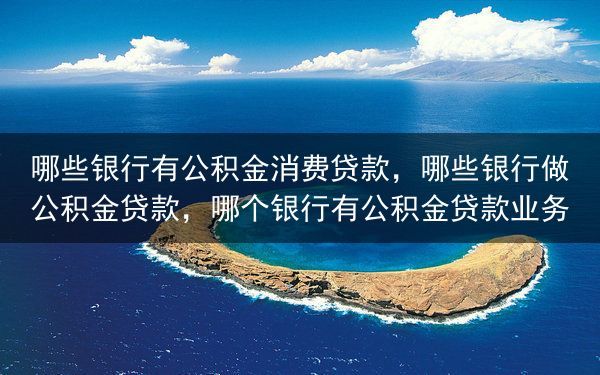 哪些银行有公积金消费贷款，哪些银行做公积金贷款，哪个银行有公积金贷款业务