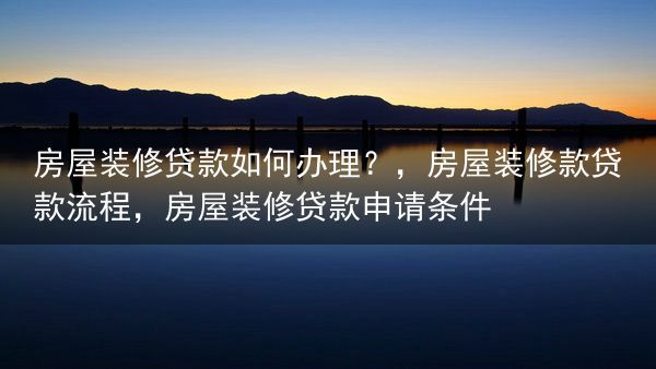 房屋装修贷款如何办理？，房屋装修款贷款流程，房屋装修贷款申请条件