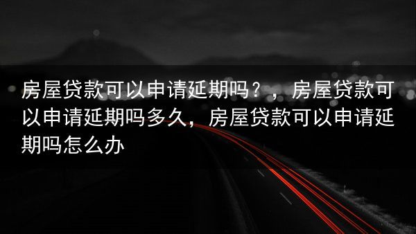 房屋贷款可以申请延期吗？，房屋贷款可以申请延期吗多久，房屋贷款可以申请延期吗怎么办