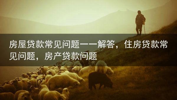 房屋贷款常见问题一一解答，住房贷款常见问题，房产贷款问题