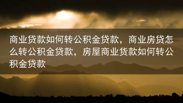 商业贷款如何转公积金贷款，商业房贷怎么转公积金贷款，房屋商业货款如何转公积金贷款