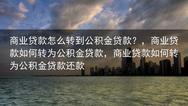商业贷款怎么转到公积金贷款？，商业贷款如何转为公积金贷款，商业贷款如何转为公积金贷款还款