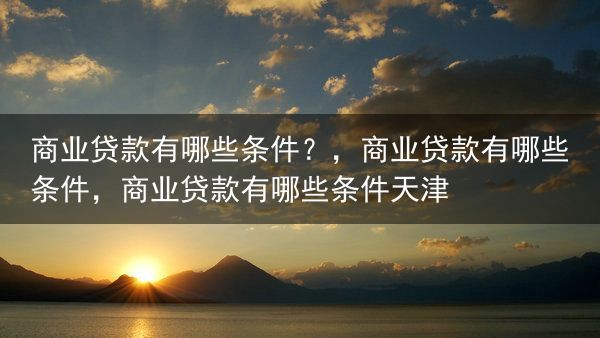 商业贷款有哪些条件？，商业贷款有哪些条件，商业贷款有哪些条件天津