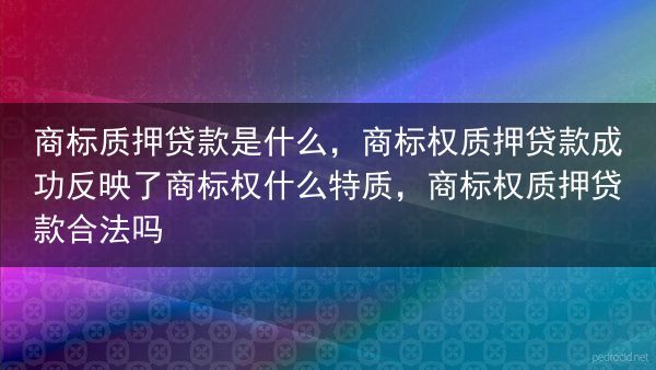 商标质押贷款是什么，商标权质押贷款成功反映了商标权什么特质，商标权质押贷款合法吗