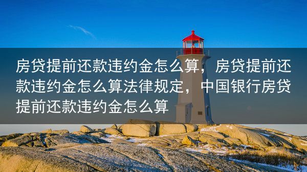 房贷提前还款违约金怎么算，房贷提前还款违约金怎么算法律规定，中国银行房贷提前还款违约金怎么算