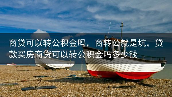 商贷可以转公积金吗，商转公就是坑，贷款买房商贷可以转公积金吗多少钱