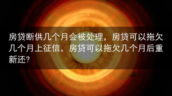 房贷断供几个月会被处理，房贷可以拖欠几个月上征信，房贷可以拖欠几个月后重新还?