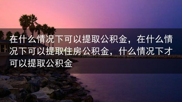 在什么情况下可以提取公积金