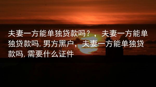 夫妻一方能单独贷款吗？，夫妻一方能单独贷款吗,男方黑户，夫妻一方能单独贷款吗,需要什么证件