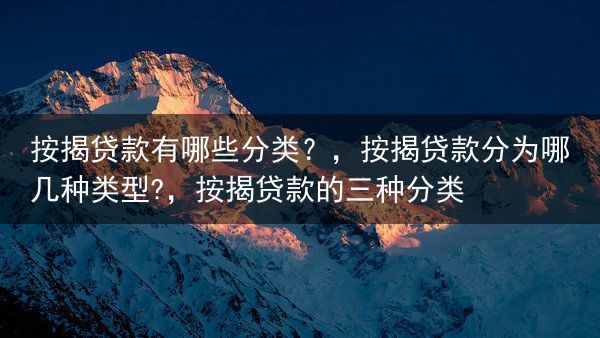 按揭贷款有哪些分类？，按揭贷款分为哪几种类型?，按揭贷款的三种分类