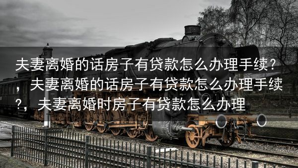 夫妻离婚的话房子有贷款怎么办理手续？，夫妻离婚的话房子有贷款怎么办理手续?，夫妻离婚时房子有贷款怎么···