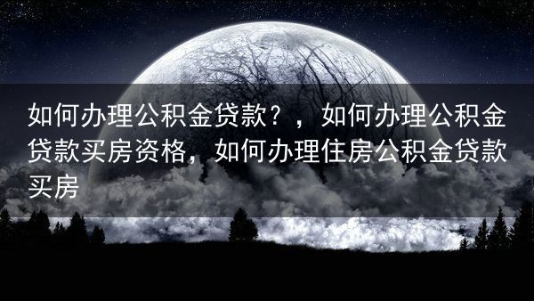 如何办理公积金贷款？，如何办理公积金贷款买房资格，如何办理住房公积金贷款买房