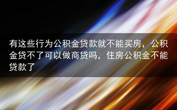 有这些行为公积金贷款就不能买房，公积金贷不了可以做商贷吗，住房公积金不能贷款了