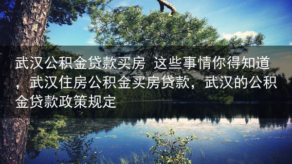 武汉公积金贷款买房 这些事情你得知道，武汉住房公积金买房贷款，武汉的公积金贷款政策规定