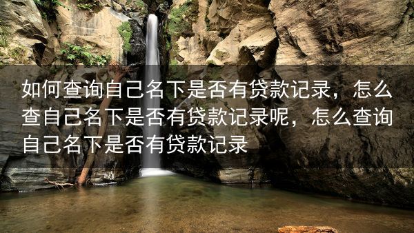 如何查询自己名下是否有贷款记录，怎么查自己名下是否有贷款记录呢，怎么查询自己名下是否有贷款记录