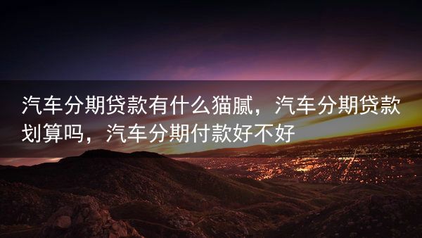 汽车分期贷款有什么猫腻，汽车分期贷款划算吗，汽车分期付款好不好
