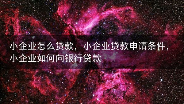 小企业怎么贷款，小企业贷款申请条件，小企业如何向银行贷款