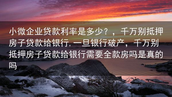 小微企业贷款利率是多少？，千万别抵押房子贷款给银行,一旦银行破产，千万别抵押房子贷款给银行需要全款房···