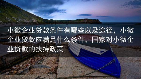 小微企业贷款条件有哪些以及途径，小微企业贷款应满足什么条件，国家对小微企业贷款的扶持政策