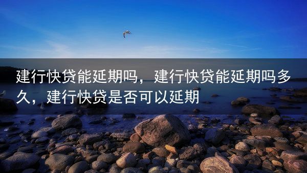 建行快贷能延期吗，建行快贷能延期吗多久，建行快贷是否可以延期