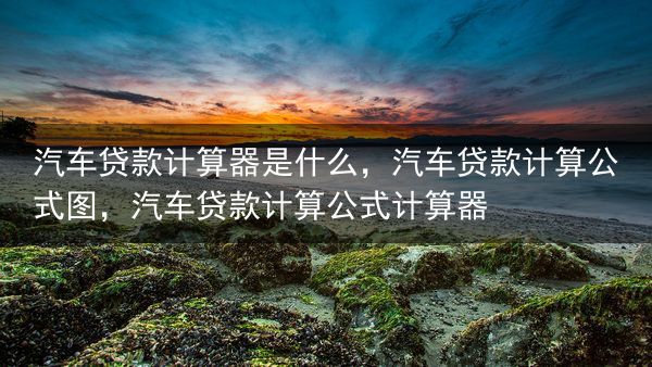 汽车贷款计算器是什么