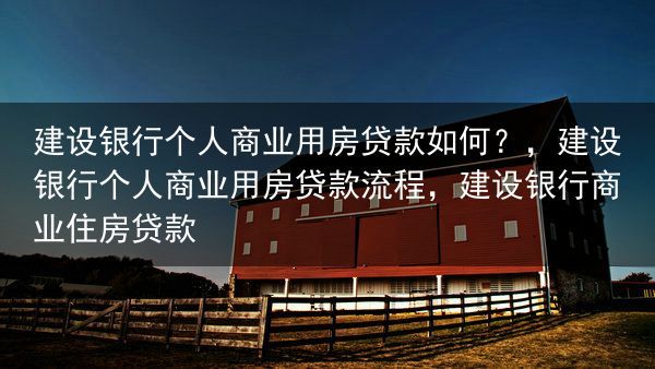 建设银行个人商业用房贷款如何？，建设银行个人商业用房贷款流程，建设银行商业住房贷款
