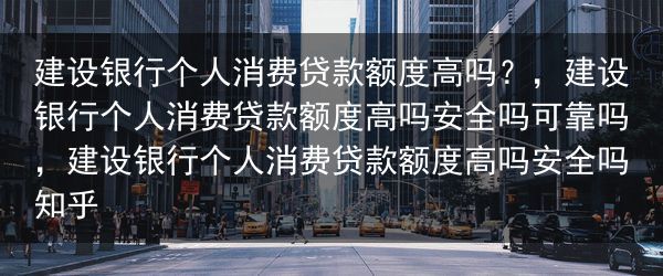 建设银行个人消费贷款额度高吗？，建设银行个人消费贷款额度高吗安全吗可靠吗，建设银行个人消费贷款额度高···