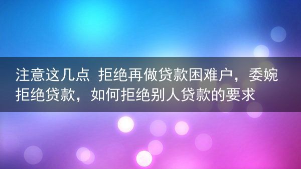 注意这几点 拒绝再做贷款困难户，委婉拒绝贷款，如何拒绝别人贷款的要求