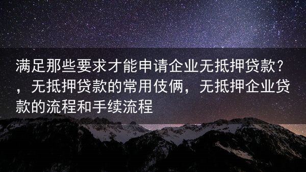 满足那些要求才能申请企业无抵押贷款？，无抵押贷款的常用伎俩，无抵押企业贷款的流程和手续流程