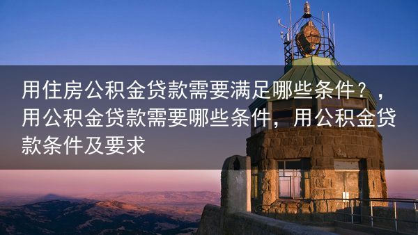 用住房公积金贷款需要满足哪些条件？，用公积金贷款需要哪些条件，用公积金贷款条件及要求