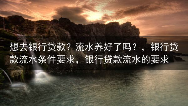 想去银行贷款？流水养好了吗？