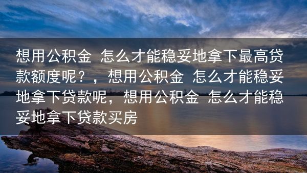 想用公积金 怎么才能稳妥地拿下最高贷款额度呢？
