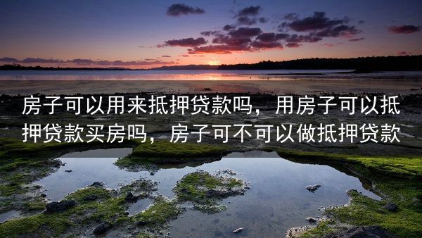 房子可以用来抵押贷款吗，用房子可以抵押贷款买房吗，房子可不可以做抵押贷款