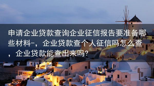 申请企业贷款查询企业征信报告要准备哪些材料-，企业贷款查个人征信吗怎么查，企业贷款能查出来吗?