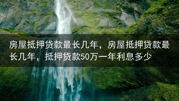 房屋抵押贷款最长几年，房屋抵押贷款最长几年，抵押贷款50万一年利息多少