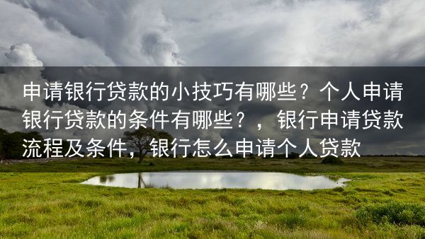 申请银行贷款的小技巧有哪些？个人申请银行贷款的条件有哪些？，银行申请贷款流程及条件，银行怎么申请个人···