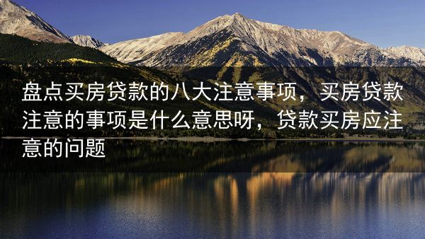 盘点买房贷款的八大注意事项，买房贷款注意的事项是什么意思呀，贷款买房应注意的问题
