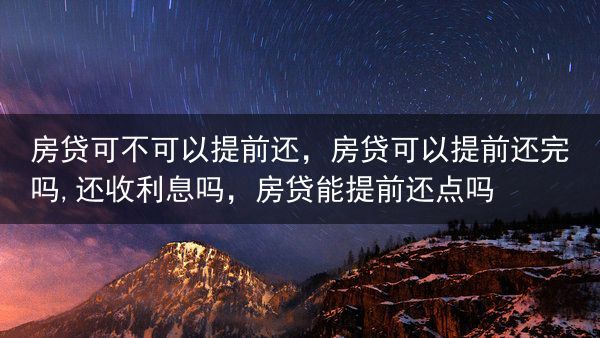 房贷可不可以提前还，房贷可以提前还完吗,还收利息吗，房贷能提前还点吗