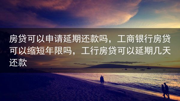 房贷可以申请延期还款吗，工商银行房贷可以缩短年限吗，工行房贷可以延期几天还款