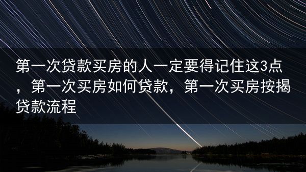 第一次贷款买房的人一定要得记住这3点，第一次买房如何贷款，第一次买房按揭贷款流程