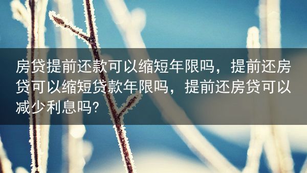 房贷提前还款可以缩短年限吗，提前还房贷可以缩短贷款年限吗，提前还房贷可以减少利息吗?
