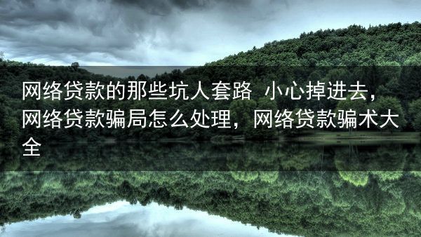 网络贷款的那些坑人套路 小心掉进去，网络贷款骗局怎么处理，网络贷款骗术大全