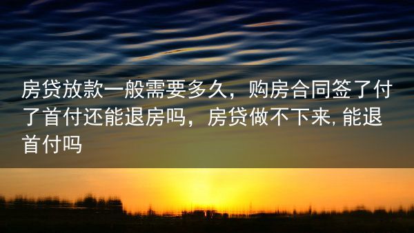 房贷放款一般需要多久，购房合同签了付了首付还能退房吗，房贷做不下来,能退首付吗